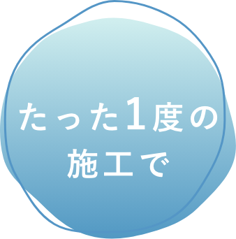 たった一度の施工で